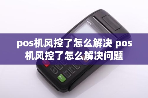 pos机风控了怎么解决 pos机风控了怎么解决问题