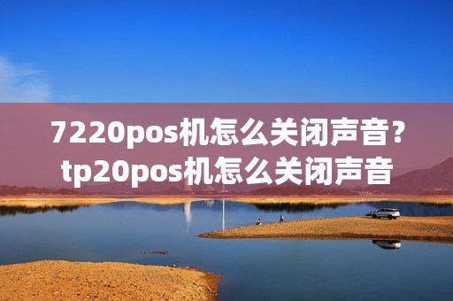 7220pos机怎么关闭声音？tp20pos机怎么关闭声音