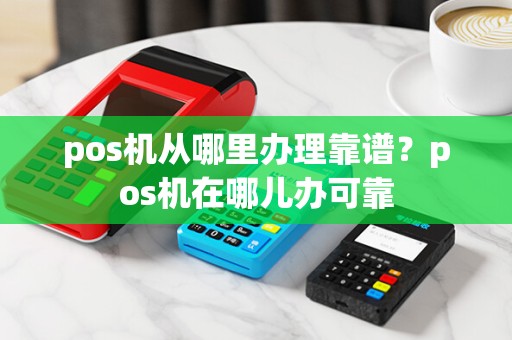pos机从哪里办理靠谱？pos机在哪儿办可靠