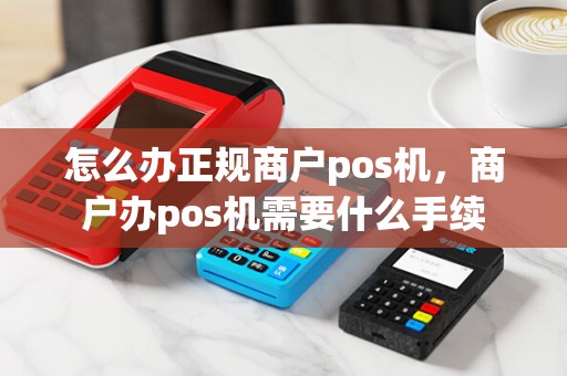 怎么办正规商户pos机，商户办pos机需要什么手续