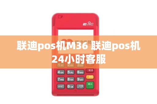 联迪pos机M36 联迪pos机24小时客服