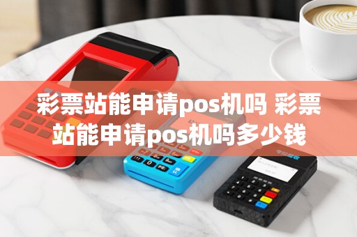 彩票站能申请pos机吗 彩票站能申请pos机吗多少钱