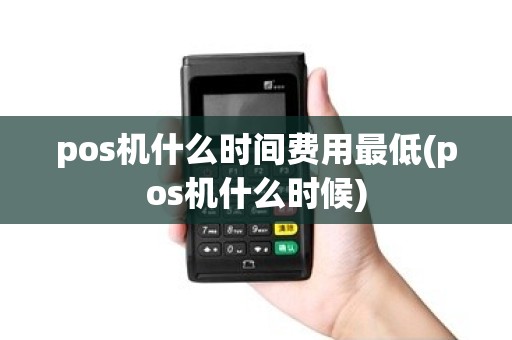 pos机什么时间费用最低(pos机什么时候)