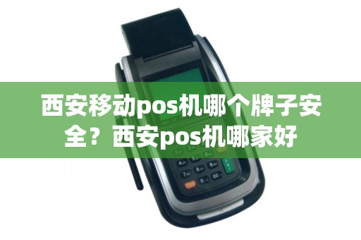 西安移动pos机哪个牌子安全？西安pos机哪家好