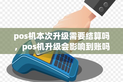 pos机本次升级需要结算吗，pos机升级会影响到账吗