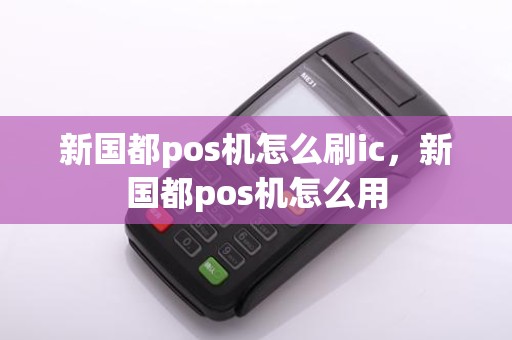 新国都pos机怎么刷ic，新国都pos机怎么用
