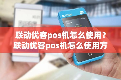 联动优客pos机怎么使用？联动优客pos机怎么使用方法