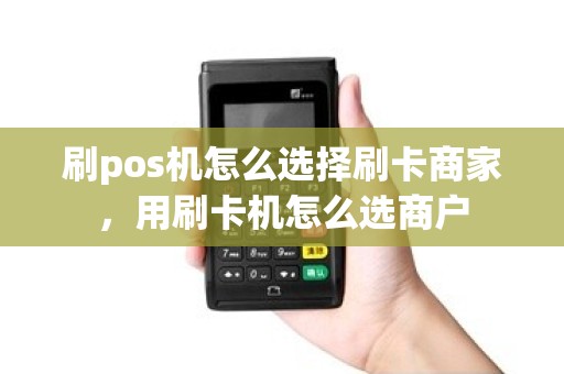 刷pos机怎么选择刷卡商家，用刷卡机怎么选商户