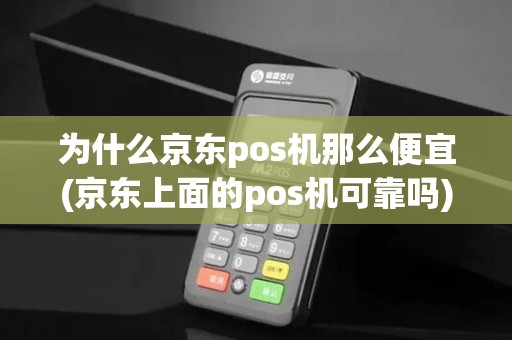 为什么京东pos机那么便宜(京东上面的pos机可靠吗)