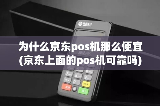 为什么京东pos机那么便宜(京东上面的pos机可靠吗)