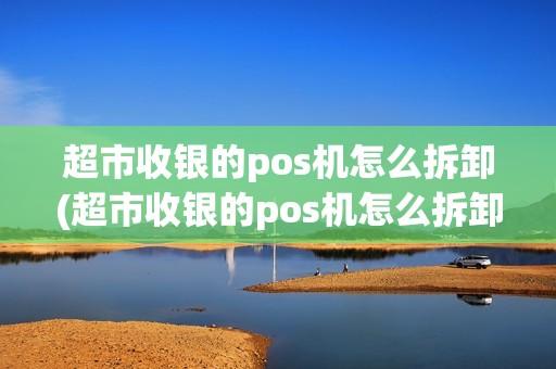 超市收银的pos机怎么拆卸(超市收银的pos机怎么拆卸图解)