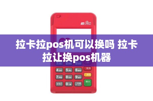 拉卡拉pos机可以换吗 拉卡拉让换pos机器