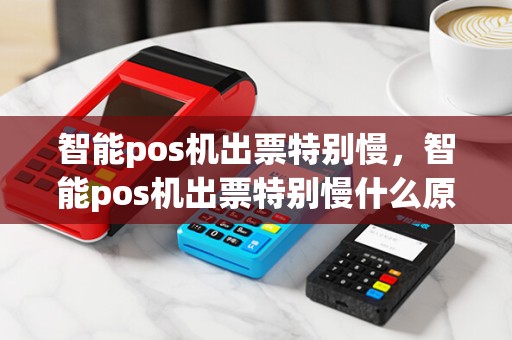 智能pos机出票特别慢，智能pos机出票特别慢什么原因