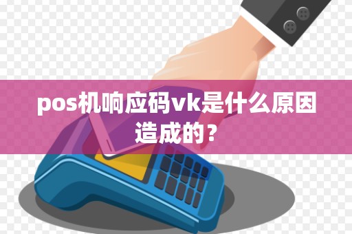 pos机响应码vk是什么原因造成的？