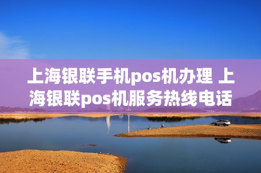上海银联手机pos机办理 上海银联pos机服务热线电话