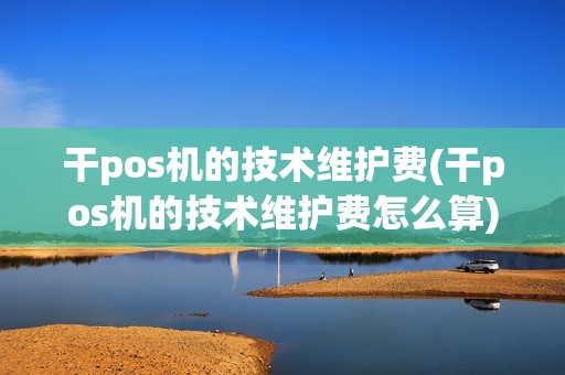 干pos机的技术维护费(干pos机的技术维护费怎么算)