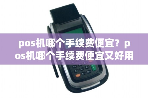 pos机哪个手续费便宜？pos机哪个手续费便宜又好用