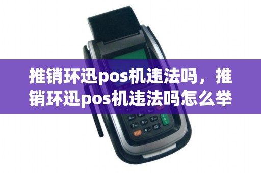 推销环迅pos机违法吗，推销环迅pos机违法吗怎么举报