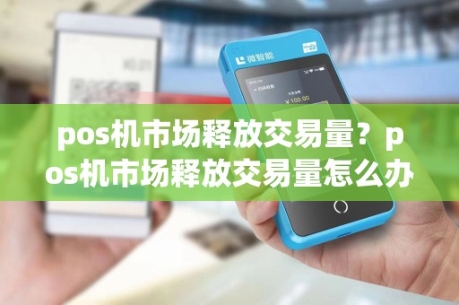 pos机市场释放交易量？pos机市场释放交易量怎么办