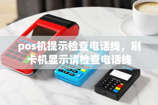 pos机提示检查电话线，刷卡机显示请检查电话线