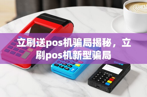 立刷送pos机骗局揭秘，立刷pos机新型骗局