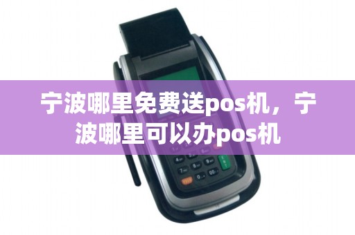 宁波哪里免费送pos机，宁波哪里可以办pos机