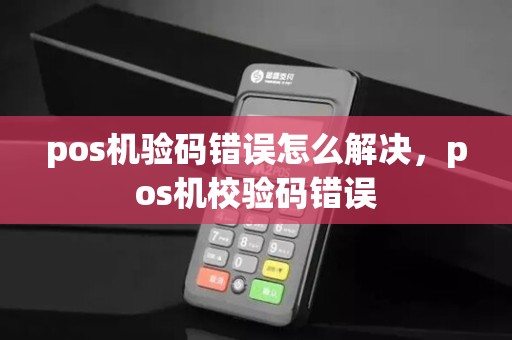 pos机验码错误怎么解决，pos机校验码错误