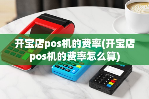 开宝店pos机的费率(开宝店pos机的费率怎么算)