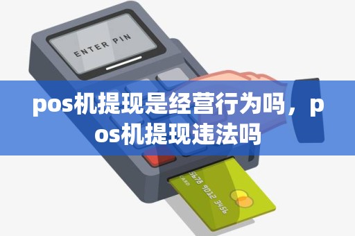 pos机提现是经营行为吗，pos机提现违法吗