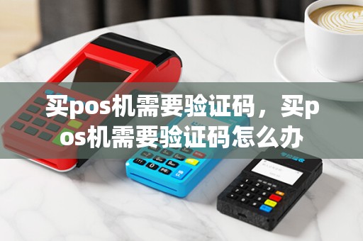 买pos机需要验证码，买pos机需要验证码怎么办