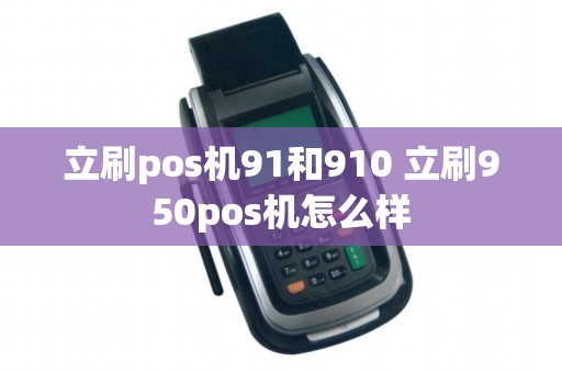 立刷pos机91和910 立刷950pos机怎么样