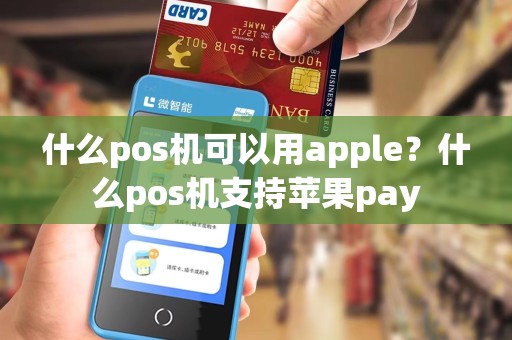 什么pos机可以用apple？什么pos机支持苹果pay