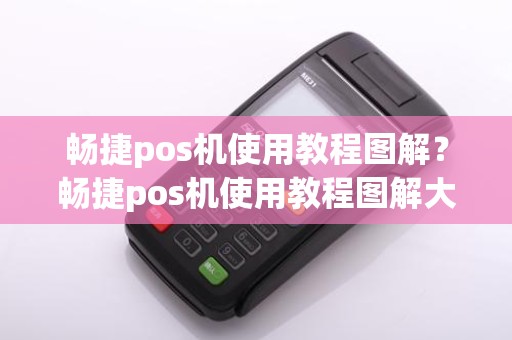 畅捷pos机使用教程图解？畅捷pos机使用教程图解大全