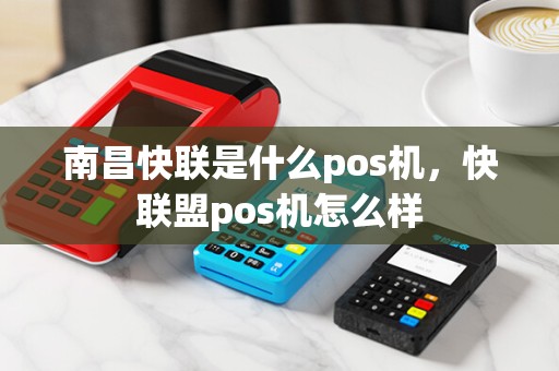 南昌快联是什么pos机，快联盟pos机怎么样