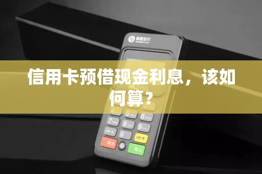 信用卡预借现金利息，该如何算？