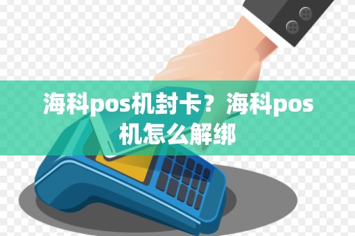 海科pos机封卡？海科pos机怎么解绑