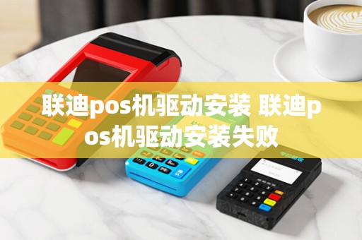 联迪pos机驱动安装 联迪pos机驱动安装失败