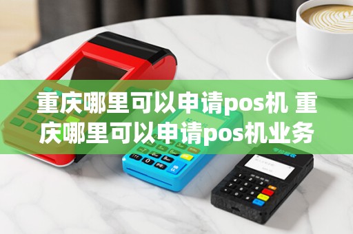 重庆哪里可以申请pos机 重庆哪里可以申请pos机业务
