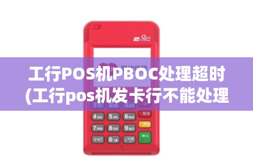 工行POS机PBOC处理超时(工行pos机发卡行不能处理)