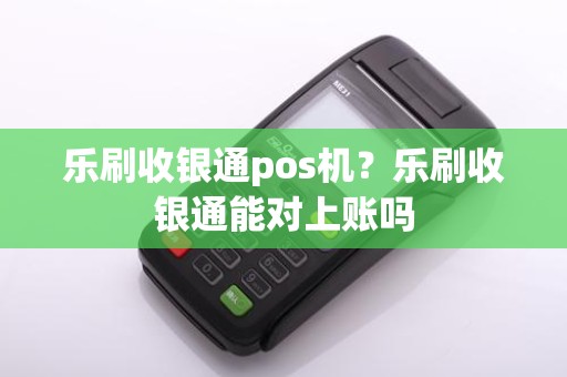 乐刷收银通pos机？乐刷收银通能对上账吗