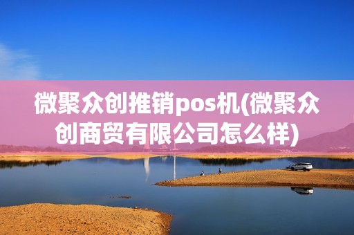 微聚众创推销pos机(微聚众创商贸有限公司怎么样)