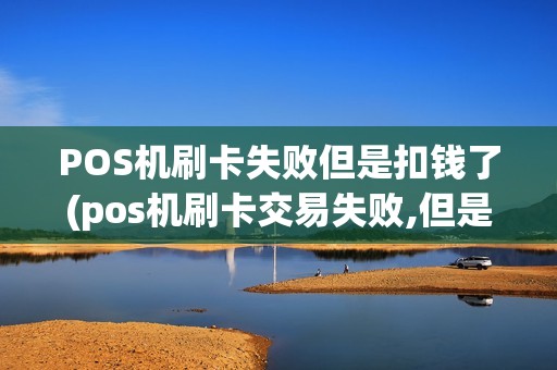 POS机刷卡失败但是扣钱了(pos机刷卡交易失败,但是钱已扣)