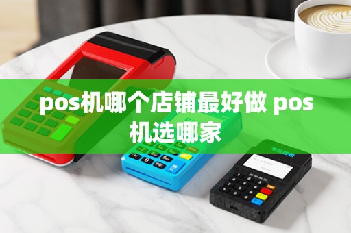pos机哪个店铺最好做 pos机选哪家
