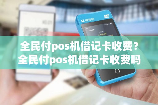 全民付pos机借记卡收费？全民付pos机借记卡收费吗安全吗