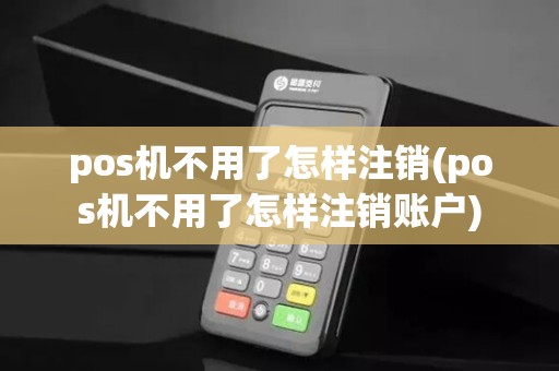 pos机不用了怎样注销(pos机不用了怎样注销账户)