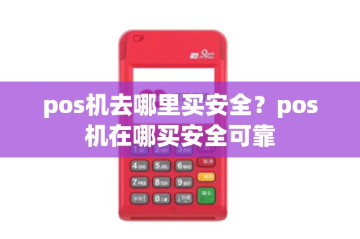 pos机去哪里买安全？pos机在哪买安全可靠
