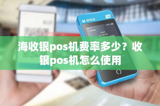 海收银pos机费率多少？收银pos机怎么使用