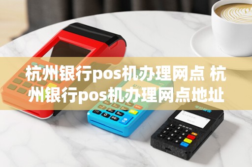 杭州银行pos机办理网点 杭州银行pos机办理网点地址