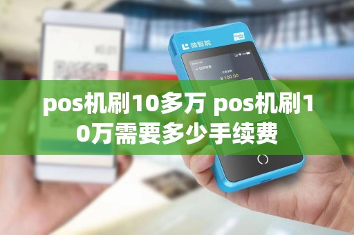 pos机刷10多万 pos机刷10万需要多少手续费