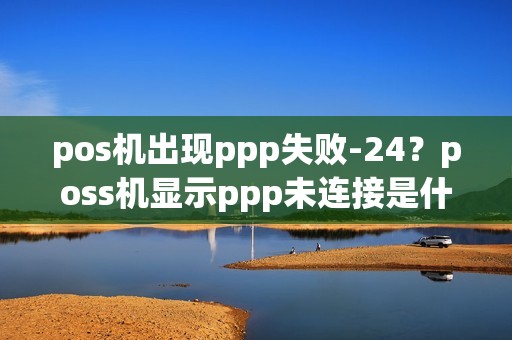 pos机出现ppp失败-24？poss机显示ppp未连接是什么意思
